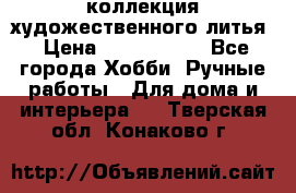 коллекция художественного литья › Цена ­ 1 200 000 - Все города Хобби. Ручные работы » Для дома и интерьера   . Тверская обл.,Конаково г.